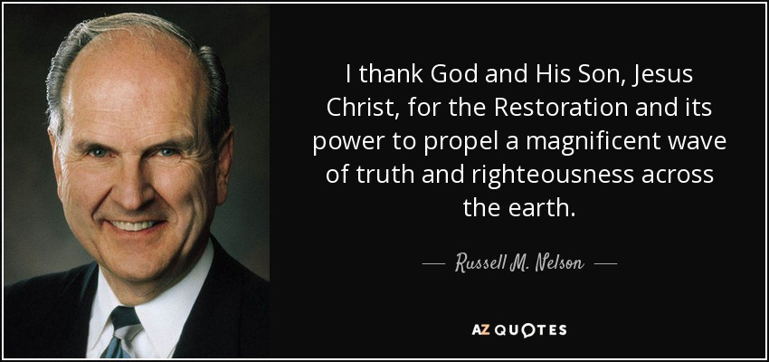 I thank God and His Son, Jesus Christ, for the Restoration and its power to propel a magnificent wave of truth and righteousness across the earth. - Russell M. Nelson