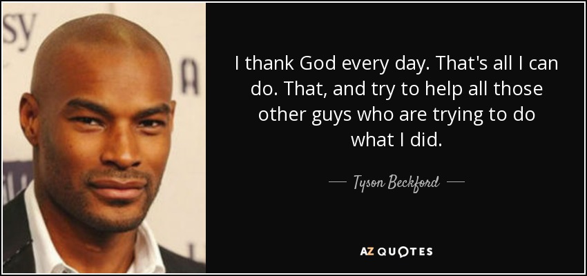 I thank God every day. That's all I can do. That, and try to help all those other guys who are trying to do what I did. - Tyson Beckford