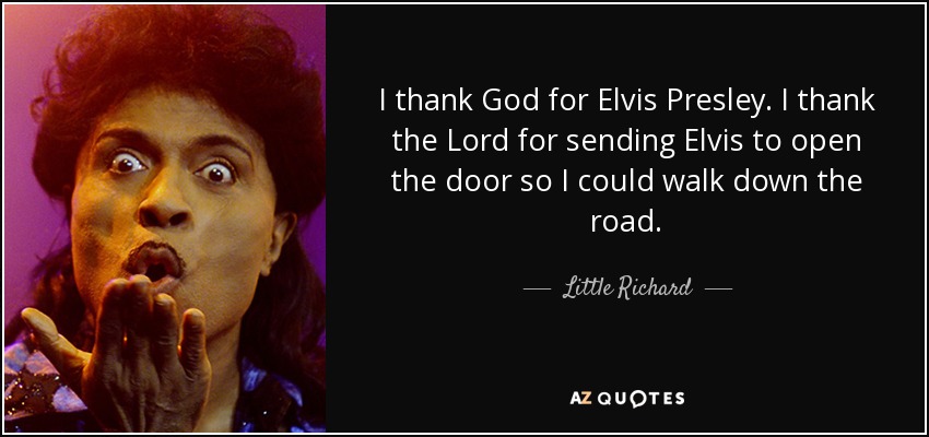 I thank God for Elvis Presley. I thank the Lord for sending Elvis to open the door so I could walk down the road. - Little Richard