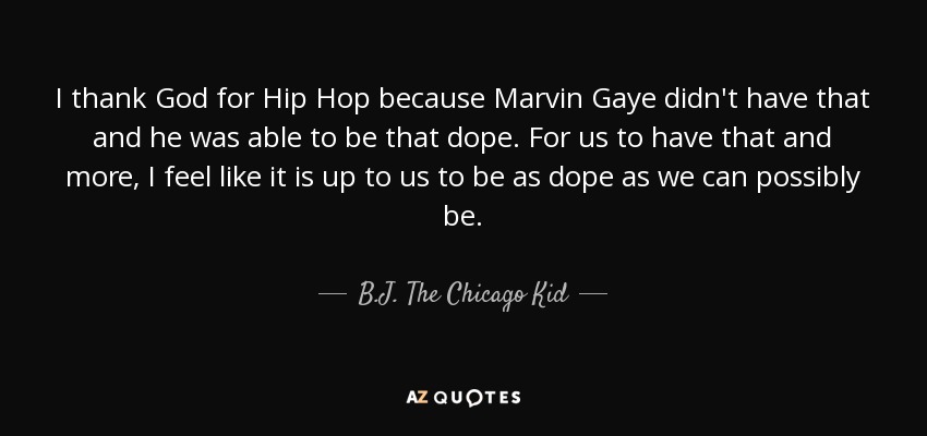 I thank God for Hip Hop because Marvin Gaye didn't have that and he was able to be that dope. For us to have that and more, I feel like it is up to us to be as dope as we can possibly be. - B.J. The Chicago Kid