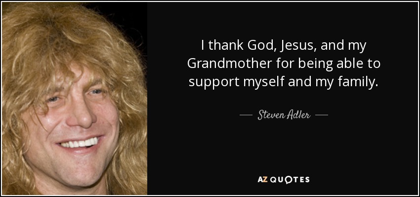 I thank God, Jesus, and my Grandmother for being able to support myself and my family. - Steven Adler