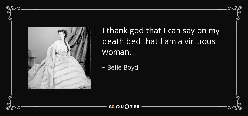 I thank god that I can say on my death bed that I am a virtuous woman. - Belle Boyd