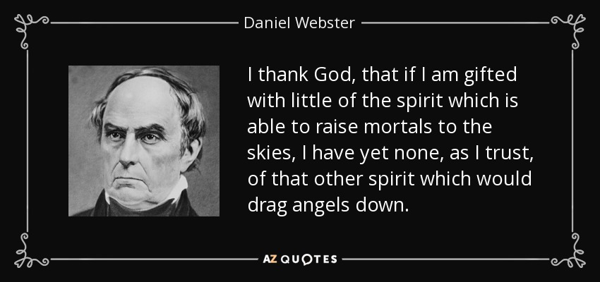I thank God, that if I am gifted with little of the spirit which is able to raise mortals to the skies, I have yet none, as I trust, of that other spirit which would drag angels down. - Daniel Webster