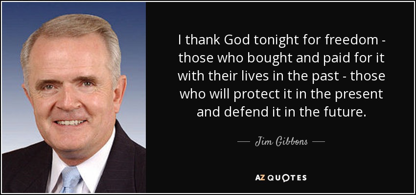 I thank God tonight for freedom - those who bought and paid for it with their lives in the past - those who will protect it in the present and defend it in the future. - Jim Gibbons