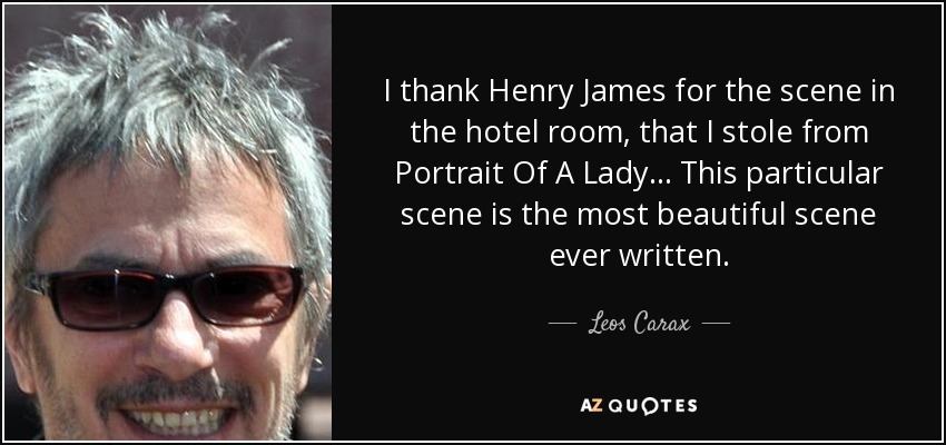 I thank Henry James for the scene in the hotel room, that I stole from Portrait Of A Lady… This particular scene is the most beautiful scene ever written. - Leos Carax