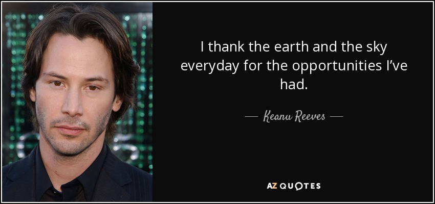 I thank the earth and the sky everyday for the opportunities I’ve had. - Keanu Reeves