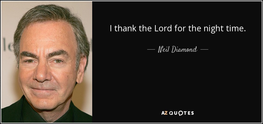 I thank the Lord for the night time. - Neil Diamond