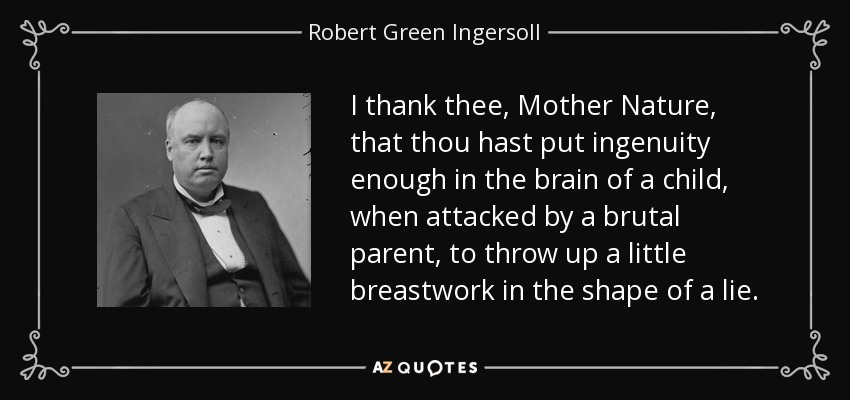 I thank thee, Mother Nature, that thou hast put ingenuity enough in the brain of a child, when attacked by a brutal parent, to throw up a little breastwork in the shape of a lie. - Robert Green Ingersoll