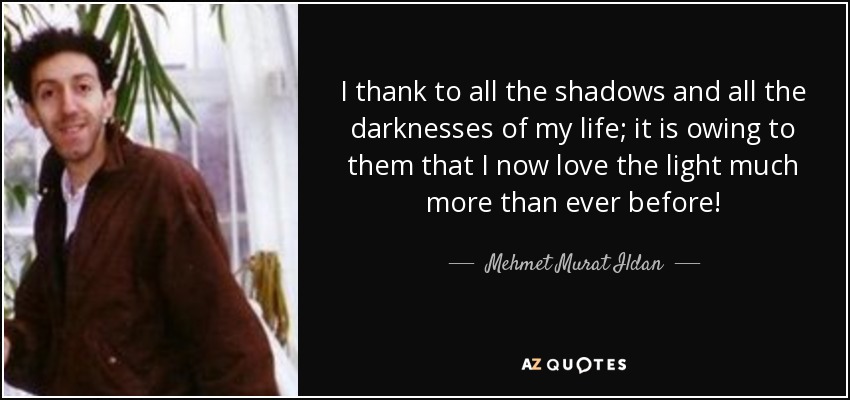 I thank to all the shadows and all the darknesses of my life; it is owing to them that I now love the light much more than ever before! - Mehmet Murat Ildan