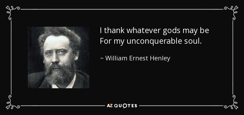 I thank whatever gods may be For my unconquerable soul. - William Ernest Henley