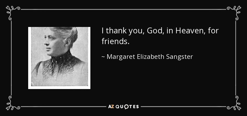 I thank you, God, in Heaven, for friends. - Margaret Elizabeth Sangster