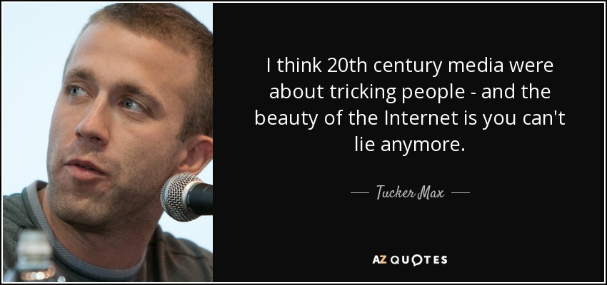 I think 20th century media were about tricking people - and the beauty of the Internet is you can't lie anymore. - Tucker Max