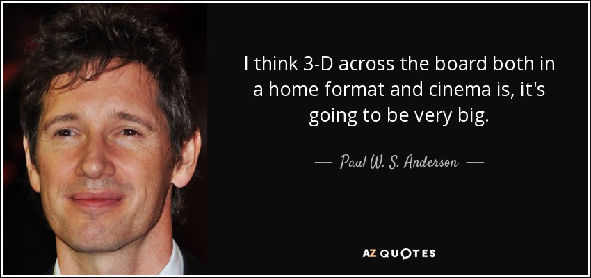 I think 3-D across the board both in a home format and cinema is, it's going to be very big. - Paul W. S. Anderson