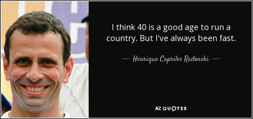 I think 40 is a good age to run a country. But I've always been fast. - Henrique Capriles Radonski