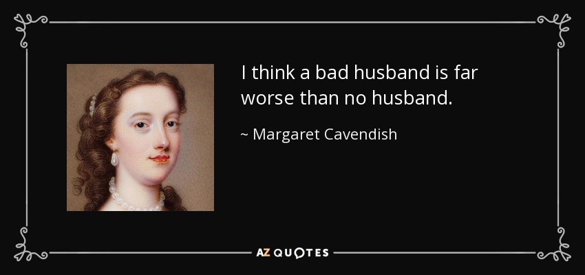 I think a bad husband is far worse than no husband. - Margaret Cavendish