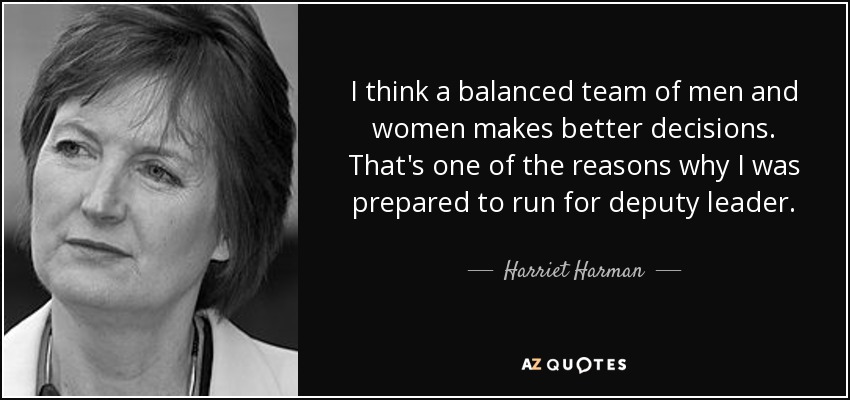 I think a balanced team of men and women makes better decisions. That's one of the reasons why I was prepared to run for deputy leader. - Harriet Harman