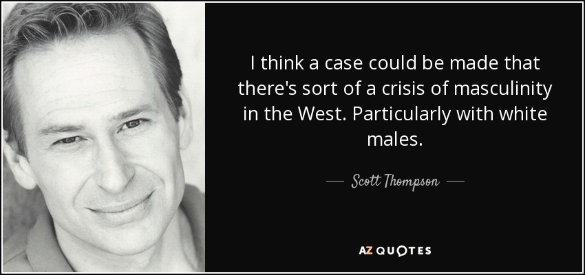 I think a case could be made that there's sort of a crisis of masculinity in the West. Particularly with white males. - Scott Thompson