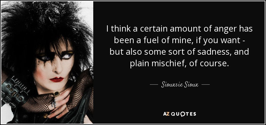 I think a certain amount of anger has been a fuel of mine, if you want - but also some sort of sadness, and plain mischief, of course. - Siouxsie Sioux