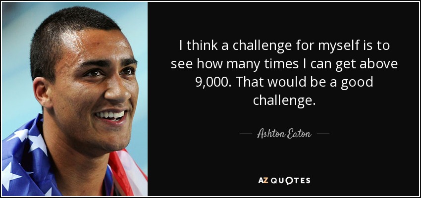 I think a challenge for myself is to see how many times I can get above 9,000. That would be a good challenge. - Ashton Eaton