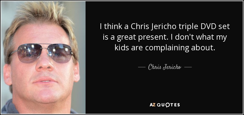 I think a Chris Jericho triple DVD set is a great present. I don't what my kids are complaining about. - Chris Jericho