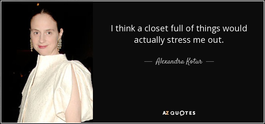 I think a closet full of things would actually stress me out. - Alexandra Kotur