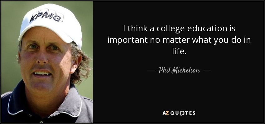I think a college education is important no matter what you do in life. - Phil Mickelson