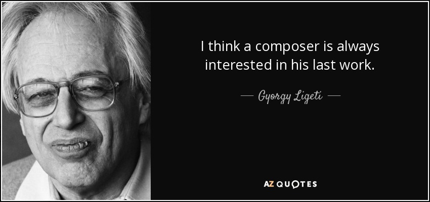 I think a composer is always interested in his last work. - Gyorgy Ligeti