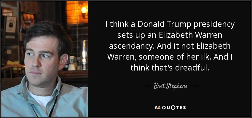 I think a Donald Trump presidency sets up an Elizabeth Warren ascendancy. And it not Elizabeth Warren, someone of her ilk. And I think that's dreadful. - Bret Stephens