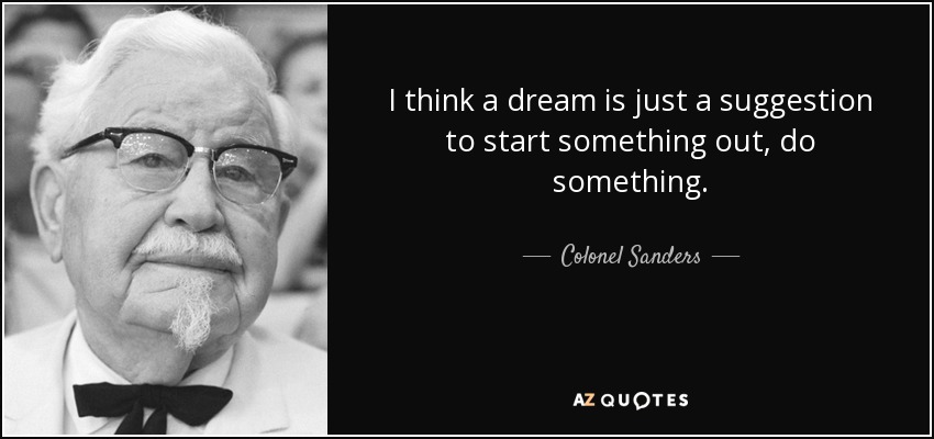 I think a dream is just a suggestion to start something out, do something. - Colonel Sanders