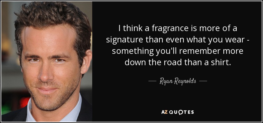 I think a fragrance is more of a signature than even what you wear - something you'll remember more down the road than a shirt. - Ryan Reynolds