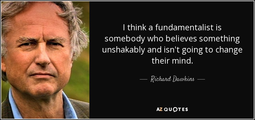 I think a fundamentalist is somebody who believes something unshakably and isn't going to change their mind. - Richard Dawkins