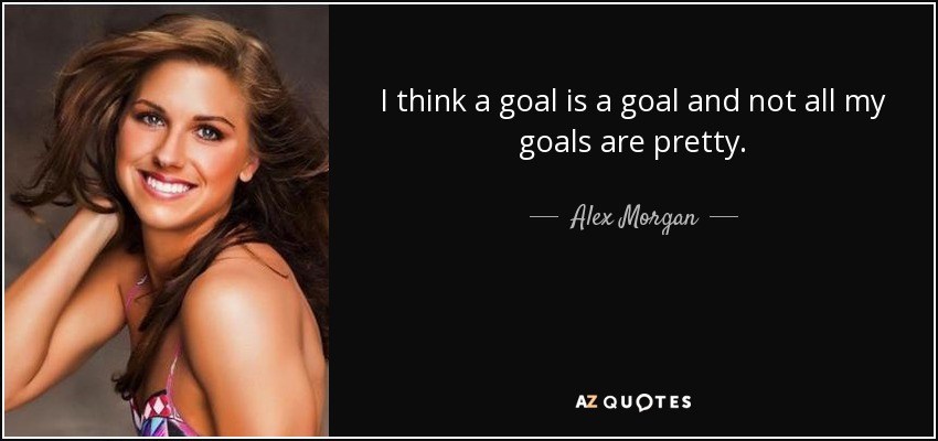 I think a goal is a goal and not all my goals are pretty. - Alex Morgan