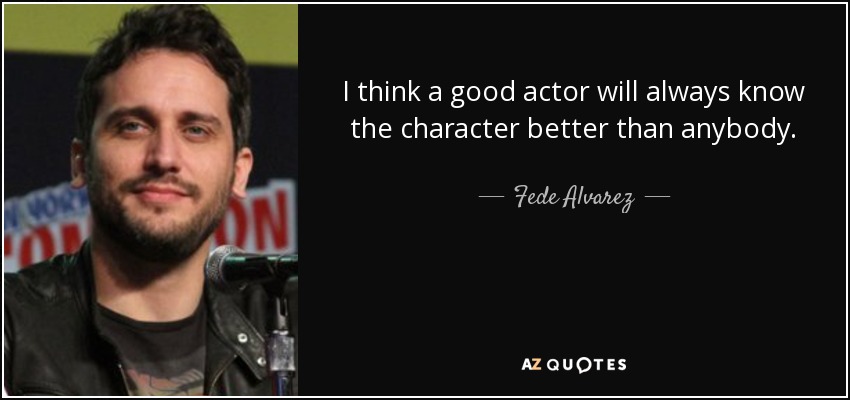 I think a good actor will always know the character better than anybody. - Fede Alvarez