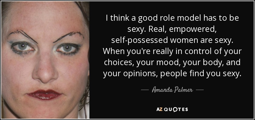 I think a good role model has to be sexy. Real, empowered, self-possessed women are sexy. When you're really in control of your choices, your mood, your body, and your opinions, people find you sexy. - Amanda Palmer