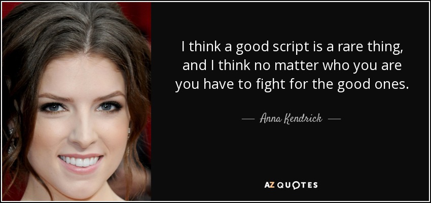 I think a good script is a rare thing, and I think no matter who you are you have to fight for the good ones. - Anna Kendrick