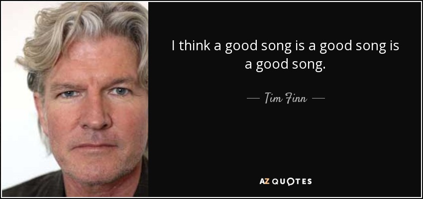I think a good song is a good song is a good song. - Tim Finn