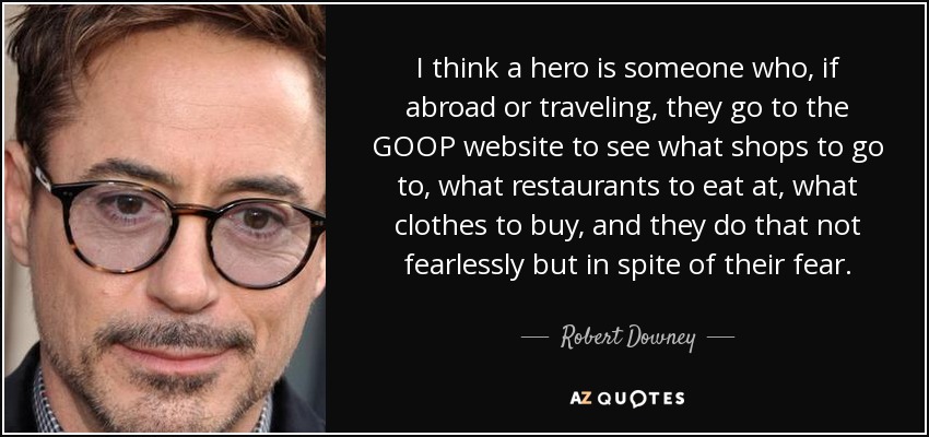 I think a hero is someone who, if abroad or traveling, they go to the GOOP website to see what shops to go to, what restaurants to eat at, what clothes to buy, and they do that not fearlessly but in spite of their fear. - Robert Downey, Jr.
