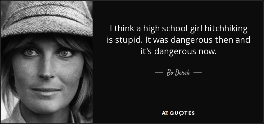 I think a high school girl hitchhiking is stupid. It was dangerous then and it's dangerous now. - Bo Derek
