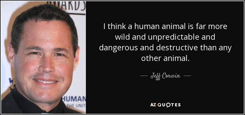 I think a human animal is far more wild and unpredictable and dangerous and destructive than any other animal. - Jeff Corwin