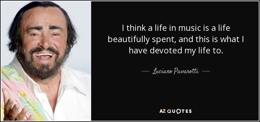 I think a life in music is a life beautifully spent, and this is what I have devoted my life to. - Luciano Pavarotti