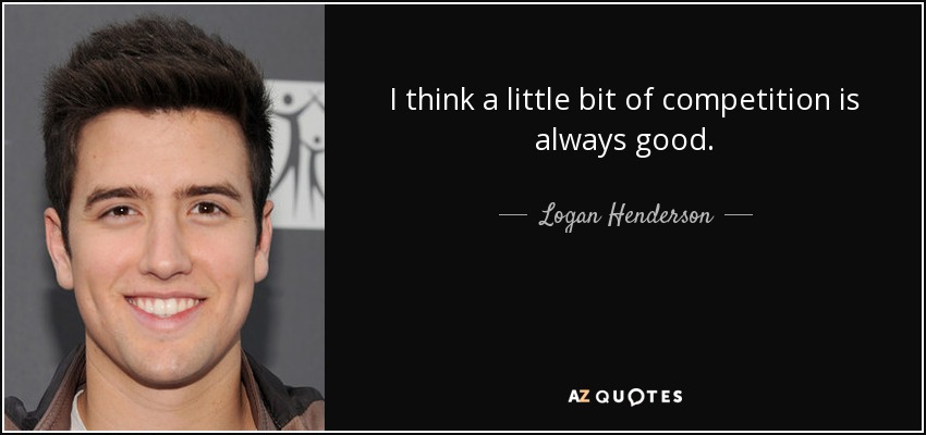 I think a little bit of competition is always good. - Logan Henderson