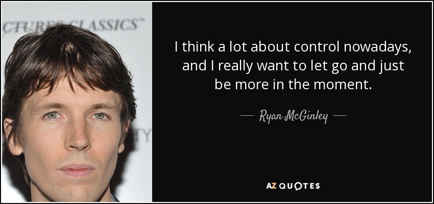I think a lot about control nowadays, and I really want to let go and just be more in the moment. - Ryan McGinley