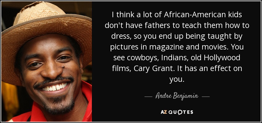 I think a lot of African-American kids don't have fathers to teach them how to dress, so you end up being taught by pictures in magazine and movies. You see cowboys, Indians, old Hollywood films, Cary Grant. It has an effect on you. - Andre Benjamin