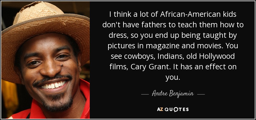 I think a lot of African-American kids don't have fathers to teach them how to dress, so you end up being taught by pictures in magazine and movies. You see cowboys, Indians, old Hollywood films, Cary Grant. It has an effect on you. - Andre Benjamin