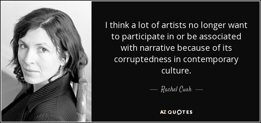 I think a lot of artists no longer want to participate in or be associated with narrative because of its corruptedness in contemporary culture. - Rachel Cusk