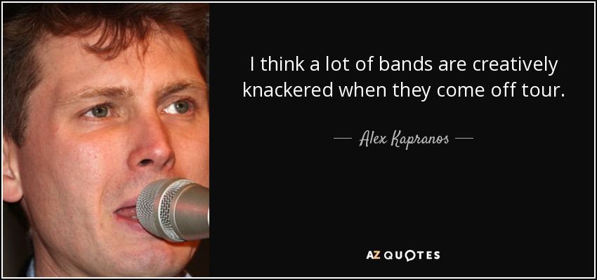 I think a lot of bands are creatively knackered when they come off tour. - Alex Kapranos