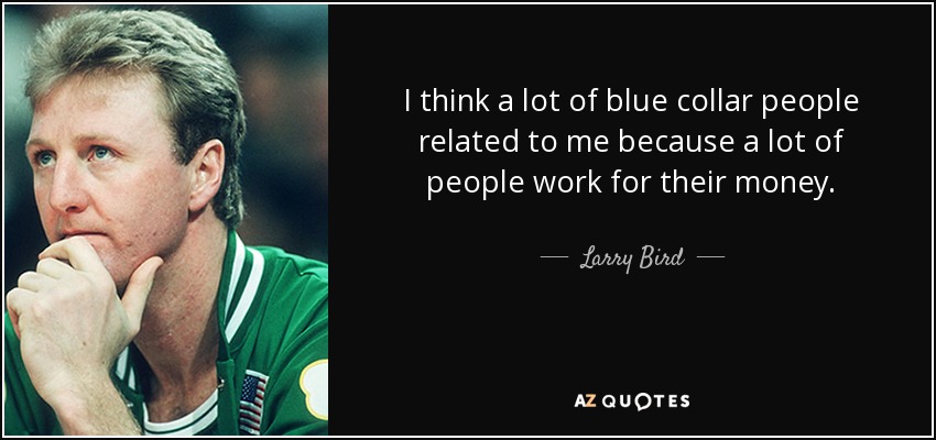 I think a lot of blue collar people related to me because a lot of people work for their money. - Larry Bird