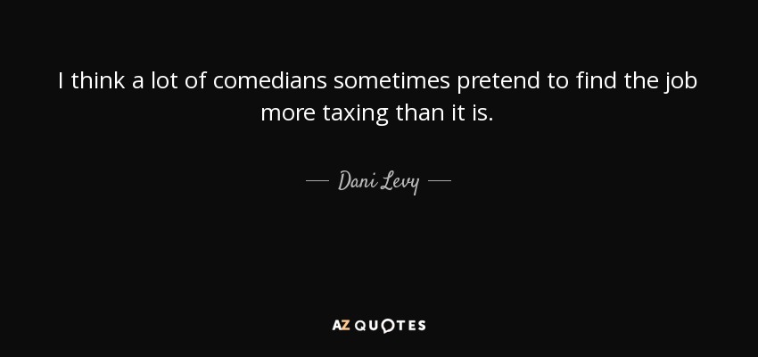I think a lot of comedians sometimes pretend to find the job more taxing than it is. - Dani Levy