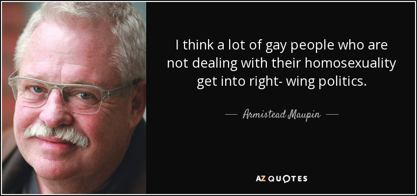I think a lot of gay people who are not dealing with their homosexuality get into right- wing politics. - Armistead Maupin