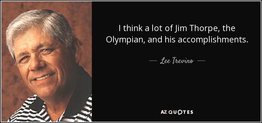 I think a lot of Jim Thorpe, the Olympian, and his accomplishments. - Lee Trevino